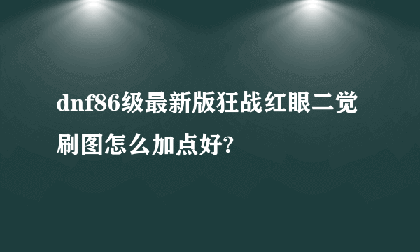 dnf86级最新版狂战红眼二觉刷图怎么加点好?