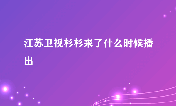 江苏卫视杉杉来了什么时候播出