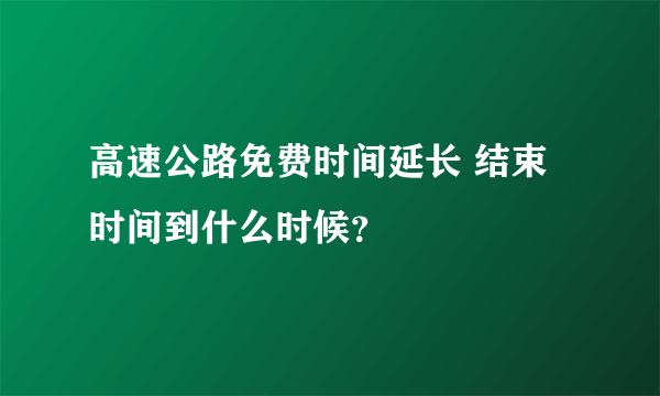 高速公路免费时间延长 结束时间到什么时候？