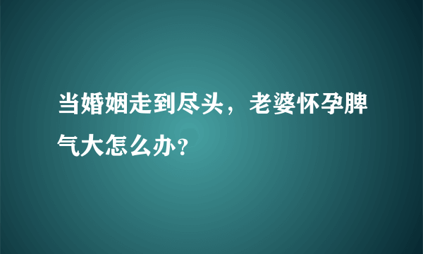 当婚姻走到尽头，老婆怀孕脾气大怎么办？