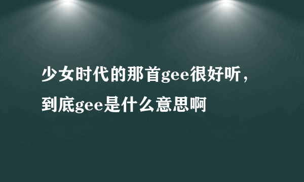 少女时代的那首gee很好听，到底gee是什么意思啊