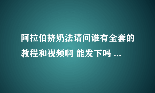 阿拉伯挤奶法请问谁有全套的教程和视频啊 能发下吗 万分谢谢了