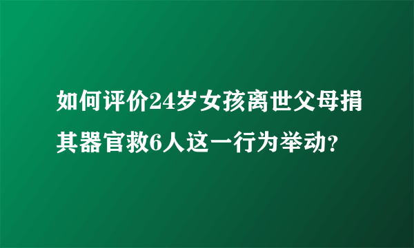 如何评价24岁女孩离世父母捐其器官救6人这一行为举动？