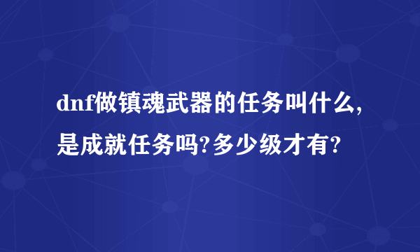 dnf做镇魂武器的任务叫什么,是成就任务吗?多少级才有?