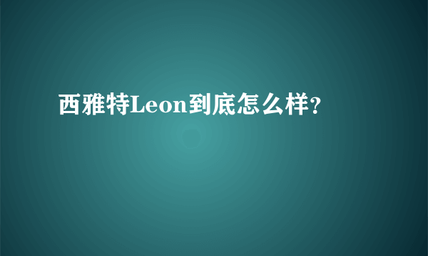 西雅特Leon到底怎么样？