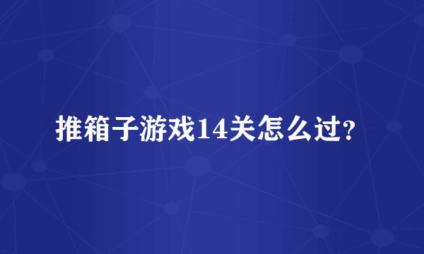 推箱子游戏14关怎么过？