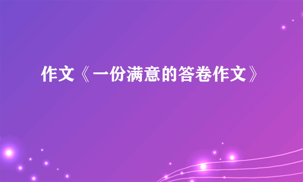 作文《一份满意的答卷作文》