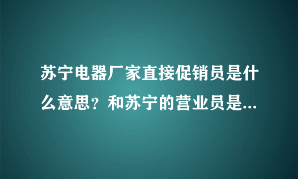 苏宁电器厂家直接促销员是什么意思？和苏宁的营业员是一样的吗？待遇怎么样？