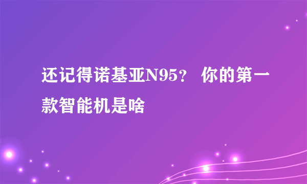 还记得诺基亚N95？ 你的第一款智能机是啥