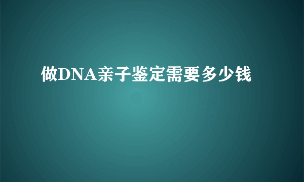 做DNA亲子鉴定需要多少钱