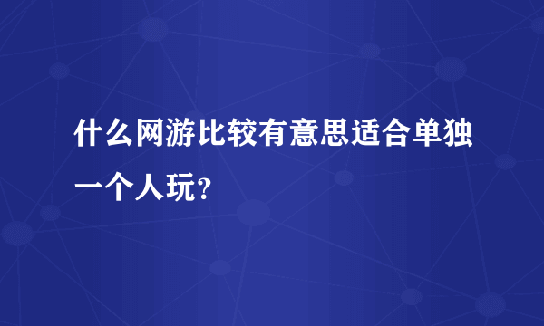 什么网游比较有意思适合单独一个人玩？