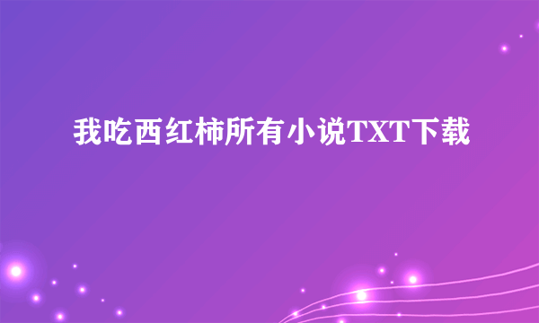 我吃西红柿所有小说TXT下载