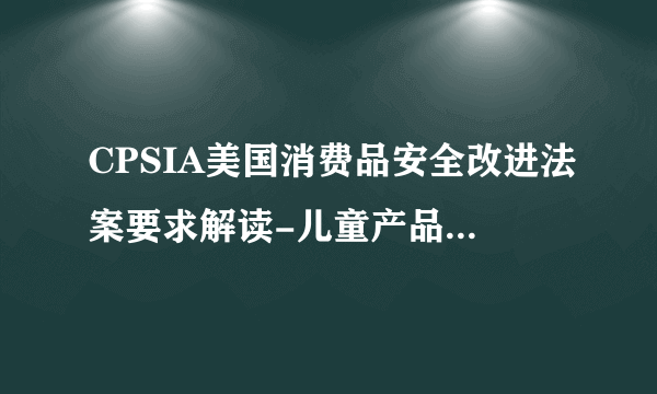 CPSIA美国消费品安全改进法案要求解读-儿童产品含铅限量要求