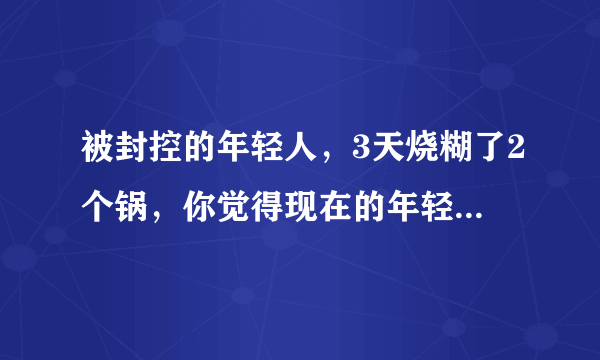 被封控的年轻人，3天烧糊了2个锅，你觉得现在的年轻人该不该学习做饭？