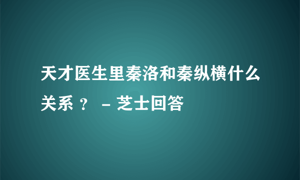 天才医生里秦洛和秦纵横什么关系 ？ - 芝士回答