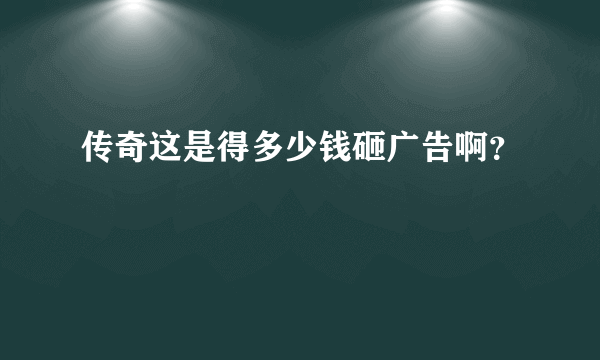 传奇这是得多少钱砸广告啊？