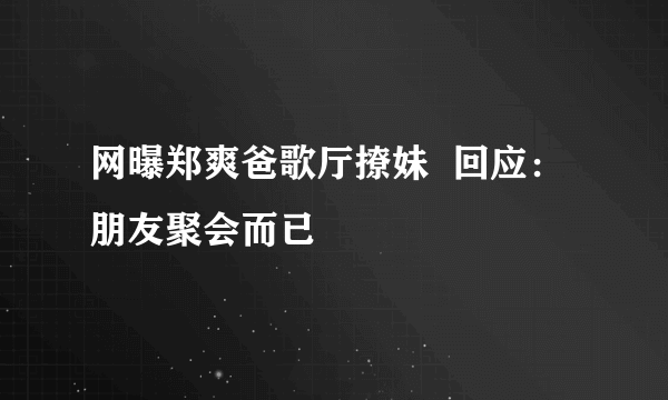 网曝郑爽爸歌厅撩妹  回应：朋友聚会而已