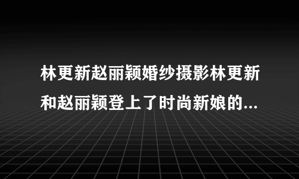 林更新赵丽颖婚纱摄影林更新和赵丽颖登上了时尚新娘的封面_飞外