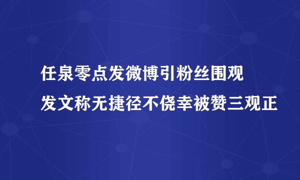 任泉零点发微博引粉丝围观 发文称无捷径不侥幸被赞三观正