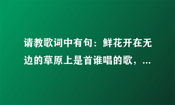 请教歌词中有句：鲜花开在无边的草原上是首谁唱的歌，求歌词。