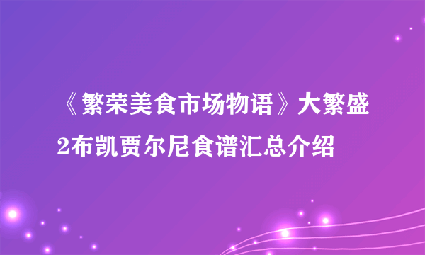 《繁荣美食市场物语》大繁盛2布凯贾尔尼食谱汇总介绍