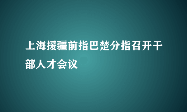 上海援疆前指巴楚分指召开干部人才会议