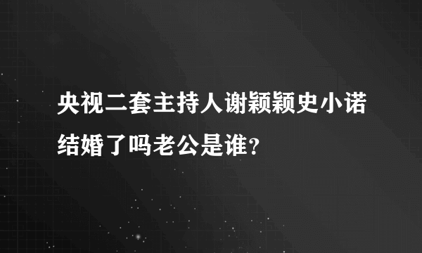 央视二套主持人谢颖颖史小诺结婚了吗老公是谁？