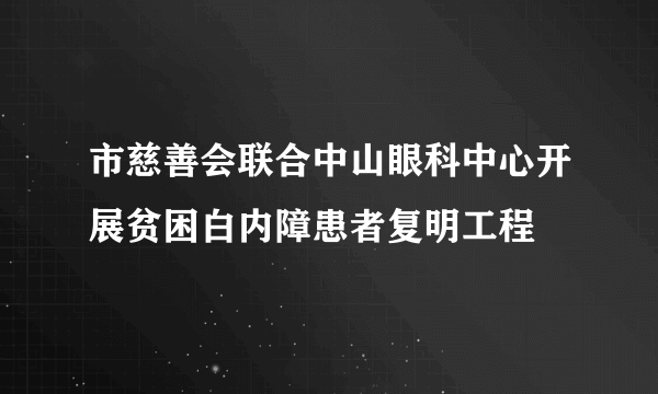 市慈善会联合中山眼科中心开展贫困白内障患者复明工程