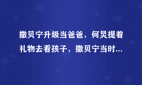 撒贝宁升级当爸爸，何炅提着礼物去看孩子，撒贝宁当时是怎么做的？