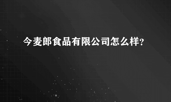 今麦郎食品有限公司怎么样？