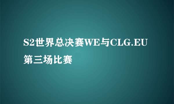 S2世界总决赛WE与CLG.EU第三场比赛