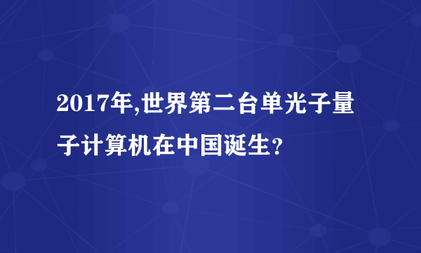 2017年,世界第二台单光子量子计算机在中国诞生？