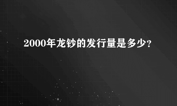 2000年龙钞的发行量是多少？