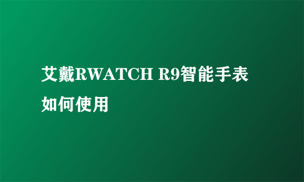 艾戴RWATCH R9智能手表如何使用