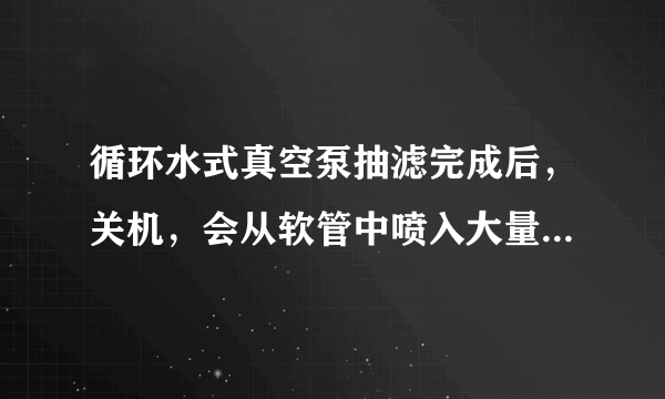 循环水式真空泵抽滤完成后，关机，会从软管中喷入大量的水到抽滤瓶中？急求原因，谢谢！