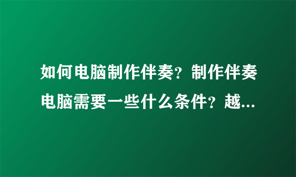 如何电脑制作伴奏？制作伴奏电脑需要一些什么条件？越详细越好~