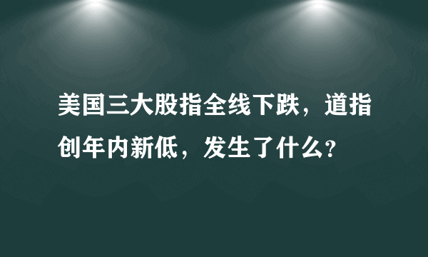 美国三大股指全线下跌，道指创年内新低，发生了什么？