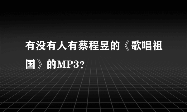 有没有人有蔡程昱的《歌唱祖国》的MP3？