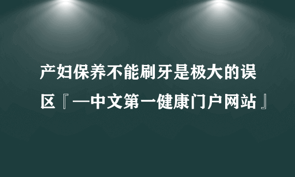 产妇保养不能刷牙是极大的误区『—中文第一健康门户网站』