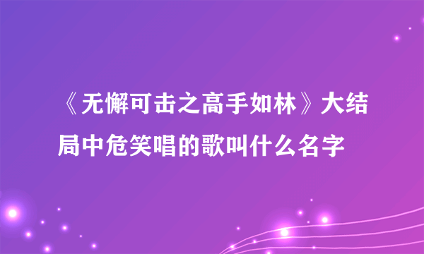 《无懈可击之高手如林》大结局中危笑唱的歌叫什么名字