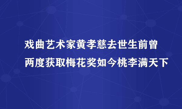 戏曲艺术家黄孝慈去世生前曾两度获取梅花奖如今桃李满天下