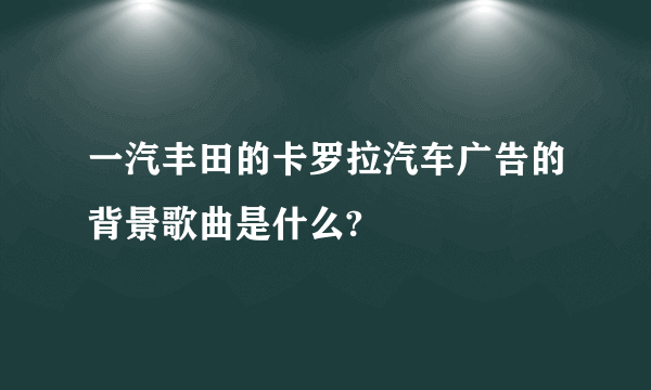 一汽丰田的卡罗拉汽车广告的背景歌曲是什么?