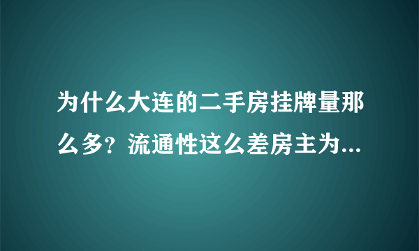 为什么大连的二手房挂牌量那么多？流通性这么差房主为什么不降价？