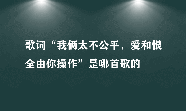 歌词“我俩太不公平，爱和恨全由你操作”是哪首歌的