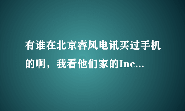 有谁在北京睿风电讯买过手机的啊，我看他们家的Incredible S 报价3299元可靠吗?看着好多网站都有他们家信