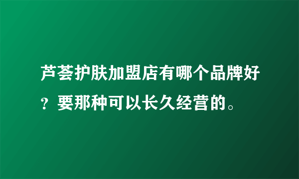 芦荟护肤加盟店有哪个品牌好？要那种可以长久经营的。