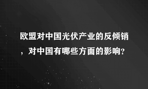 欧盟对中国光伏产业的反倾销，对中国有哪些方面的影响？