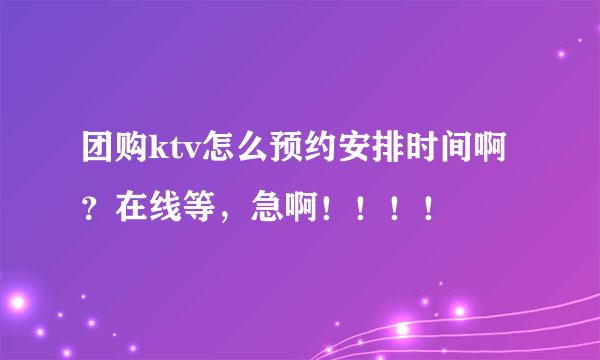 团购ktv怎么预约安排时间啊？在线等，急啊！！！！