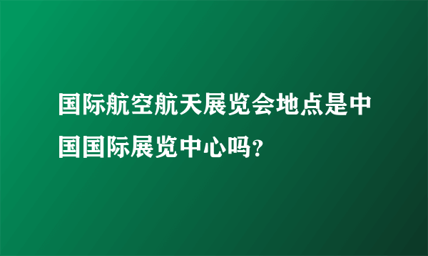 国际航空航天展览会地点是中国国际展览中心吗？