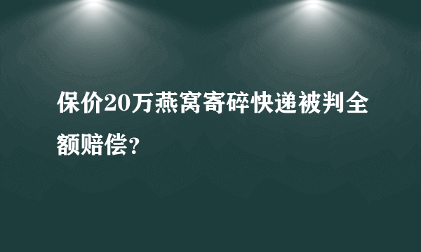 保价20万燕窝寄碎快递被判全额赔偿？